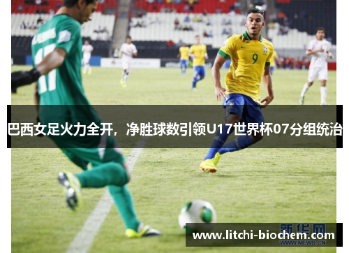 巴西女足火力全开，净胜球数引领U17世界杯07分组统治